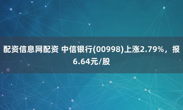 配资信息网配资 中信银行(00998)上涨2.79%，报6.64元/股