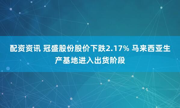 配资资讯 冠盛股份股价下跌2.17% 马来西亚生产基地进入出货阶段