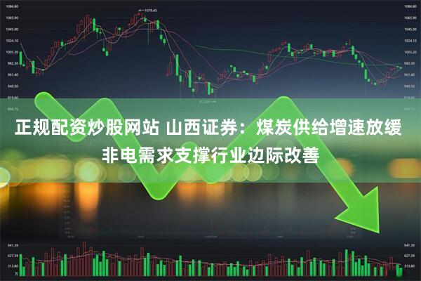 正规配资炒股网站 山西证券：煤炭供给增速放缓 非电需求支撑行业边际改善