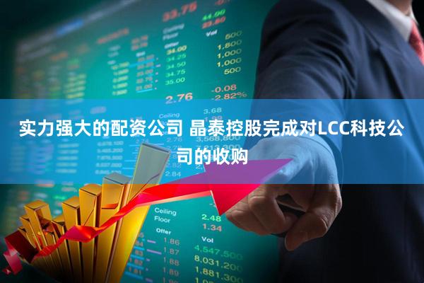 实力强大的配资公司 晶泰控股完成对LCC科技公司的收购