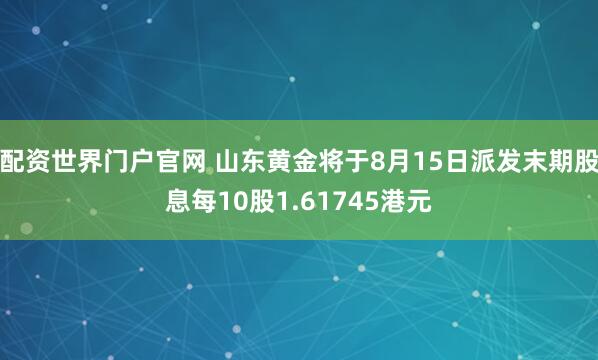 配资世界门户官网 山东黄金将于8月15日派发末期股息每10股1.61745港元