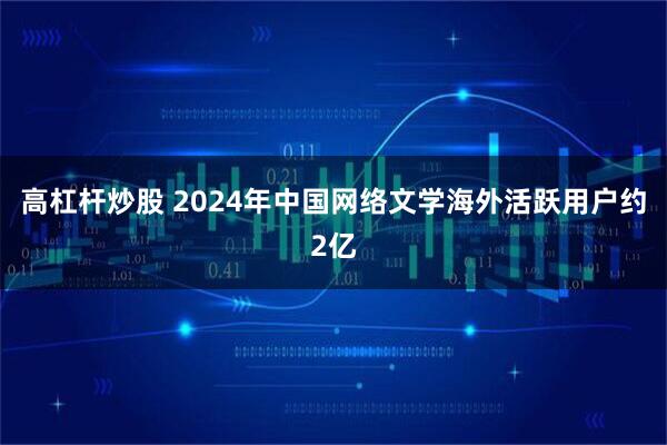 高杠杆炒股 2024年中国网络文学海外活跃用户约2亿