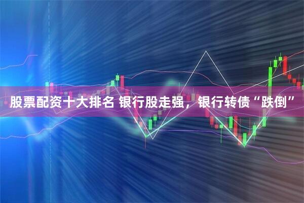 股票配资十大排名 银行股走强，银行转债“跌倒”