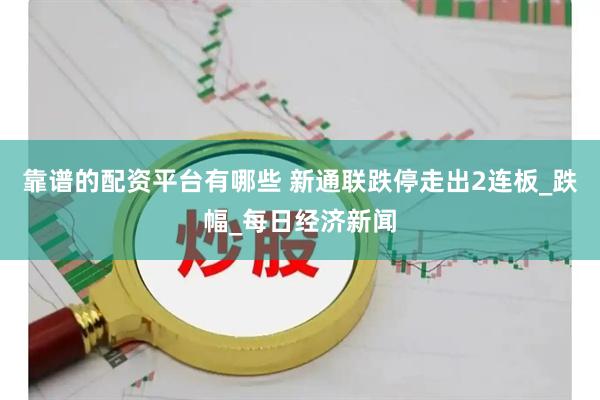 靠谱的配资平台有哪些 新通联跌停走出2连板_跌幅_每日经济新闻