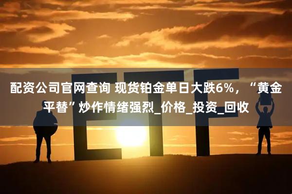 配资公司官网查询 现货铂金单日大跌6%，“黄金平替”炒作情绪强烈_价格_投资_回收