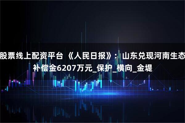 股票线上配资平台 《人民日报》：山东兑现河南生态补偿金6207万元_保护_横向_金堤