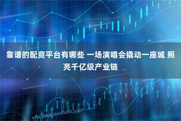 靠谱的配资平台有哪些 一场演唱会撬动一座城 照亮千亿级产业链