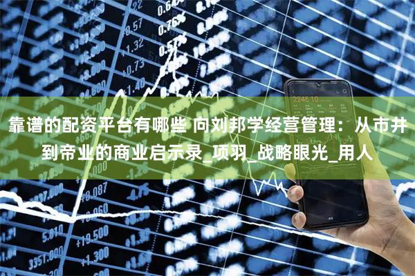 靠谱的配资平台有哪些 向刘邦学经营管理：从市井到帝业的商业启示录_项羽_战略眼光_用人