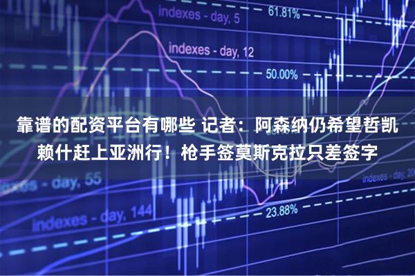靠谱的配资平台有哪些 记者：阿森纳仍希望哲凯赖什赶上亚洲行！枪手签莫斯克拉只差签字