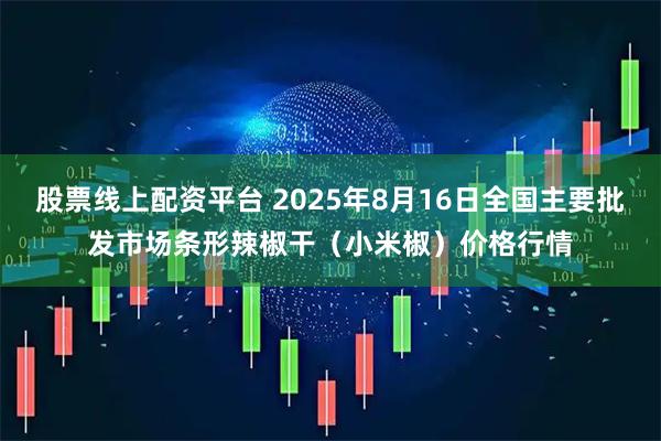 股票线上配资平台 2025年8月16日全国主要批发市场条形辣椒干（小米椒）价格行情