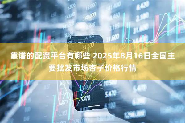 靠谱的配资平台有哪些 2025年8月16日全国主要批发市场杏子价格行情