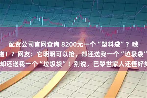 配资公司官网查询 8200元一个“塑料袋”？哦是巴黎世家新包！又缺货啦！？网友：它明明可以抢，却还送我一个“垃圾袋”！别说，巴黎世家人还怪好类~