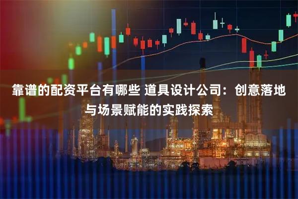 靠谱的配资平台有哪些 道具设计公司：创意落地与场景赋能的实践探索
