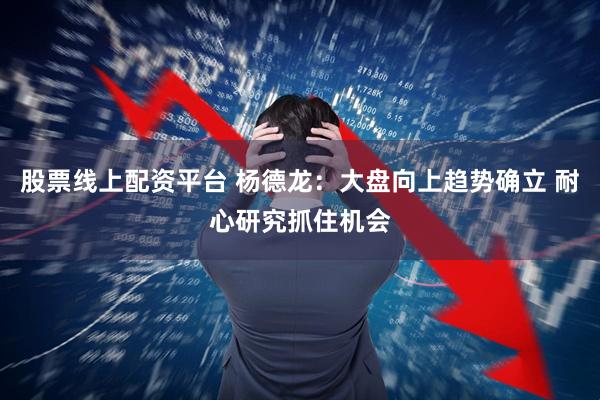 股票线上配资平台 杨德龙：大盘向上趋势确立 耐心研究抓住机会