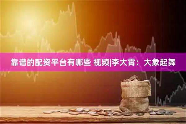 靠谱的配资平台有哪些 视频|李大霄：大象起舞