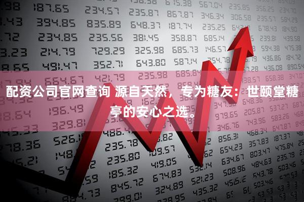 配资公司官网查询 源自天然，专为糖友：世颐堂糖亭的安心之选。