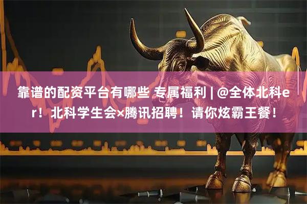 靠谱的配资平台有哪些 专属福利 | @全体北科er！北科学生会×腾讯招聘！请你炫霸王餐！