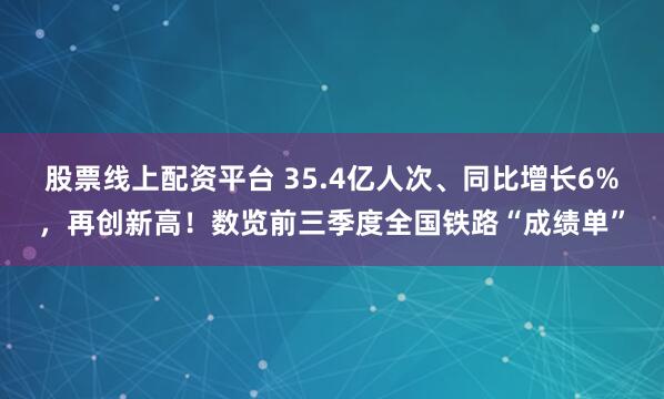 股票线上配资平台 35.4亿人次、同比增长6%，再创新高！数览前三季度全国铁路“成绩单”