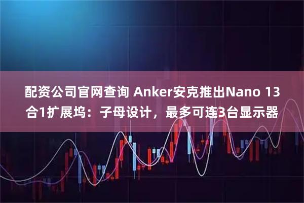 配资公司官网查询 Anker安克推出Nano 13合1扩展坞：子母设计，最多可连3台显示器
