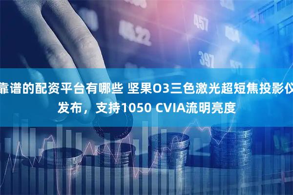 靠谱的配资平台有哪些 坚果O3三色激光超短焦投影仪发布，支持1050 CVIA流明亮度